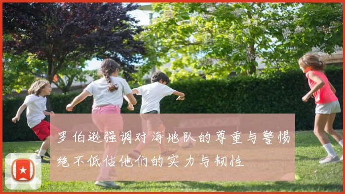 罗伯逊强调对海地队的尊重与警惕绝不低估他们的实力与韧性