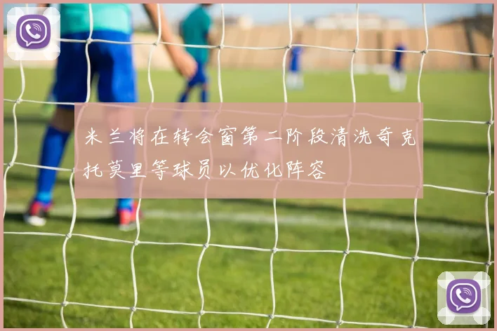 米兰将在转会窗第二阶段清洗奇克托莫里等球员以优化阵容