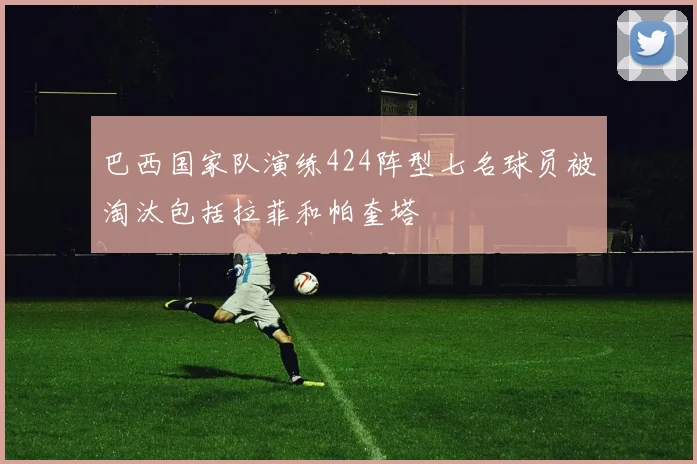巴西国家队演练424阵型七名球员被淘汰包括拉菲和帕奎塔