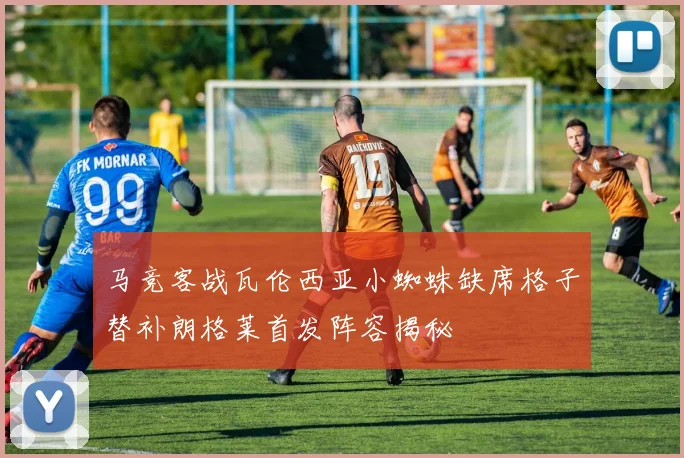马竞客战瓦伦西亚小蜘蛛缺席格子替补朗格莱首发阵容揭秘