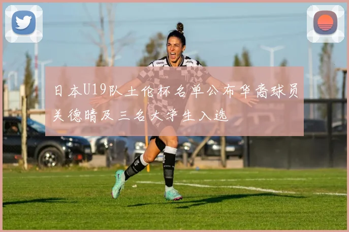 日本U19队土伦杯名单公布华裔球员关德晴及三名大学生入选