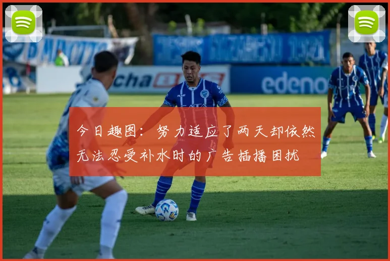 今日趣图：努力适应了两天却依然无法忍受补水时的广告插播困扰
