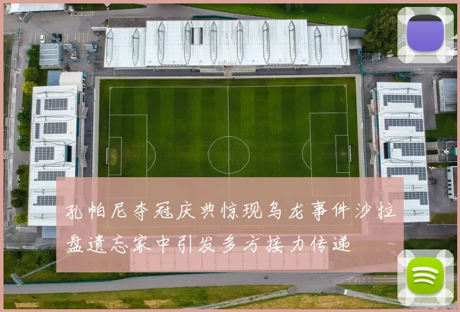 孔帕尼夺冠庆典惊现乌龙事件沙拉盘遗忘家中引发多方接力传递