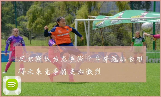 皮尔斯认为尼克斯今年夺冠机会难得未来竞争将更加激烈