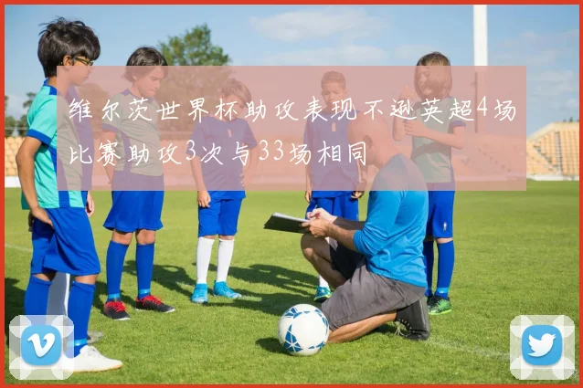 维尔茨世界杯助攻表现不逊英超4场比赛助攻3次与33场相同