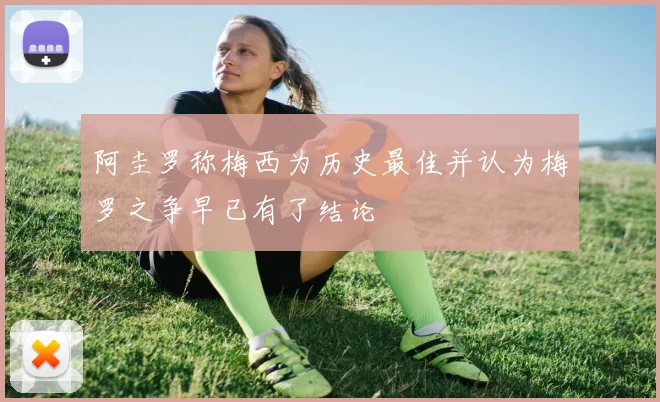 阿圭罗称梅西为历史最佳并认为梅罗之争早已有了结论
