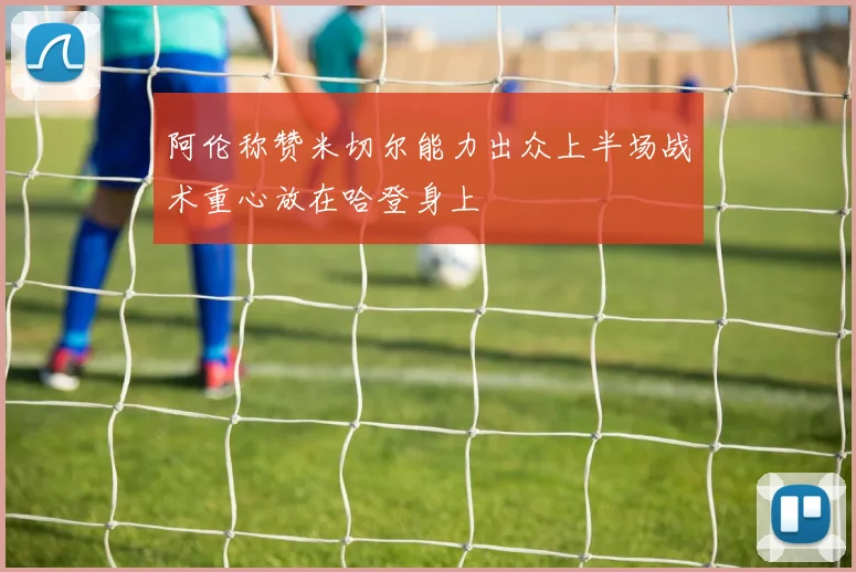 阿伦称赞米切尔能力出众上半场战术重心放在哈登身上
