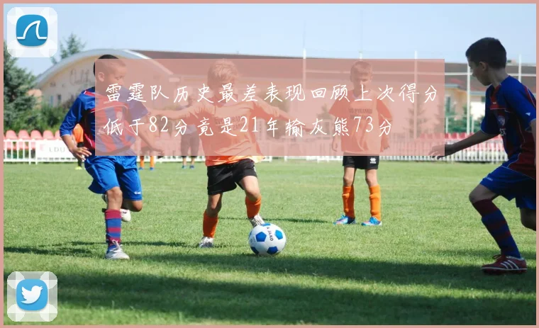 雷霆队历史最差表现回顾上次得分低于82分竟是21年输灰熊73分