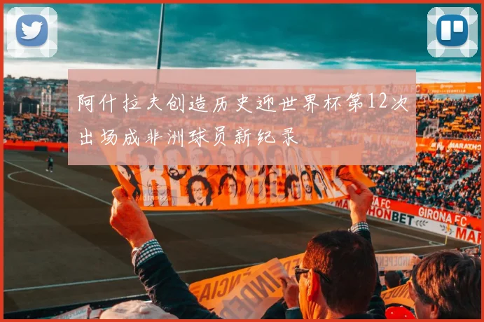 阿什拉夫创造历史迎世界杯第12次出场成非洲球员新纪录