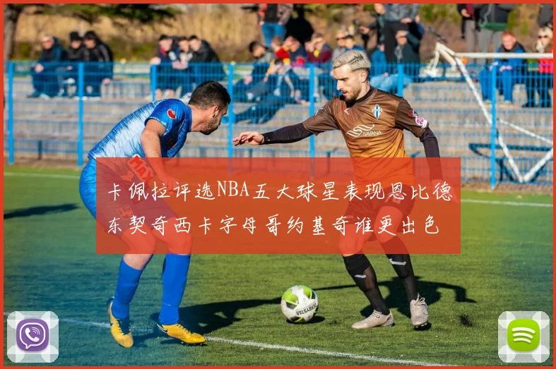 卡佩拉评选NBA五大球星表现恩比德东契奇西卡字母哥约基奇谁更出色
