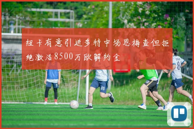 纽卡有意引进多特中场恩梅查但拒绝激活8500万欧解约金