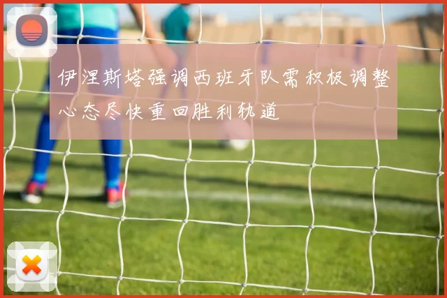 伊涅斯塔强调西班牙队需积极调整心态尽快重回胜利轨道
