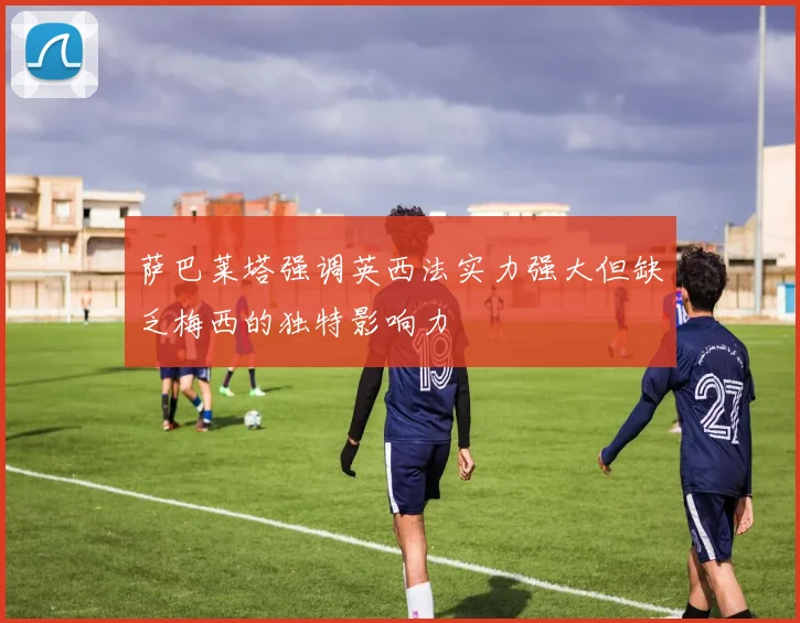 萨巴莱塔强调英西法实力强大但缺乏梅西的独特影响力
