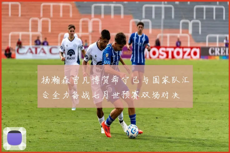 杨瀚森曾凡博贺希宁已与国家队汇合全力备战七月世预赛双场对决