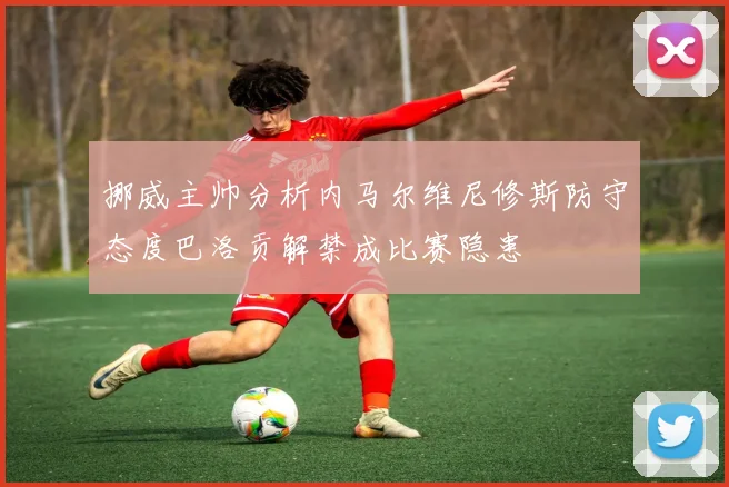 挪威主帅分析内马尔维尼修斯防守态度巴洛贡解禁成比赛隐患