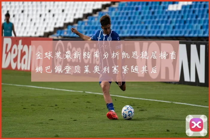 金球奖最新赔率分析凯恩稳居榜首姆巴佩登贝莱奥利塞紧随其后