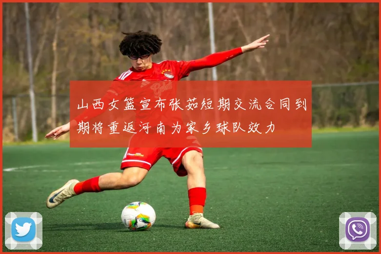 山西女篮宣布张茹短期交流合同到期将重返河南为家乡球队效力