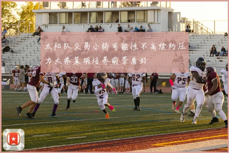 太阳队交易小桥可能性不高续约压力大弗莱明培养前景看好