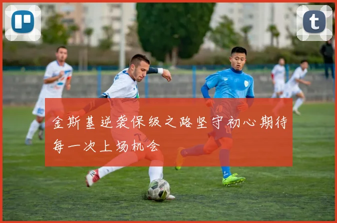金斯基逆袭保级之路坚守初心期待每一次上场机会