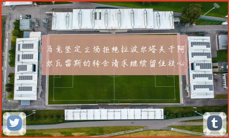 马竞坚定立场拒绝拉波尔塔关于阿尔瓦雷斯的转会请求继续留住核心球员